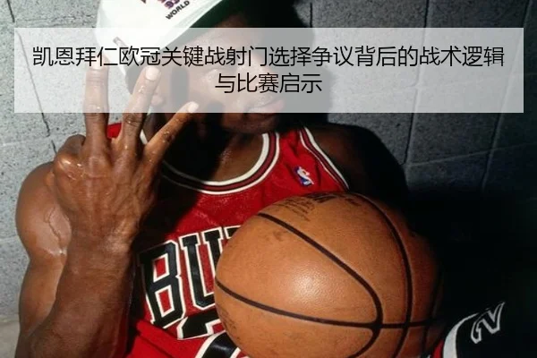 凯恩拜仁欧冠关键战射门选择争议背后的战术逻辑与比赛启示
