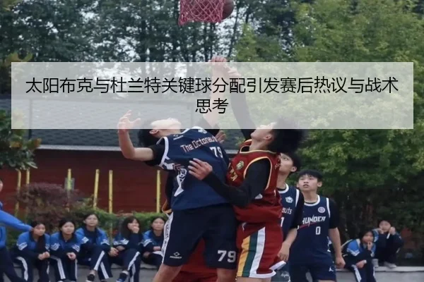 太阳布克与杜兰特关键球分配引发赛后热议与战术思考