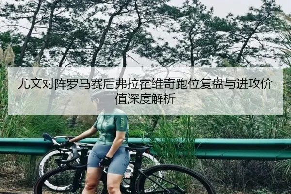 尤文对阵罗马赛后弗拉霍维奇跑位复盘与进攻价值深度解析