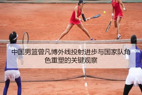 中国男篮曾凡博外线投射进步与国家队角色重塑的关键观察