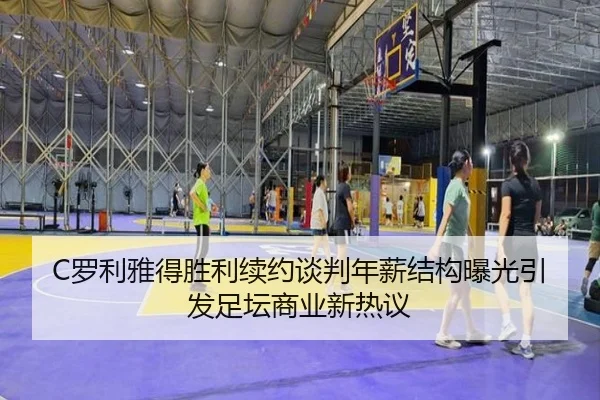 C罗利雅得胜利续约谈判年薪结构曝光引发足坛商业新热议