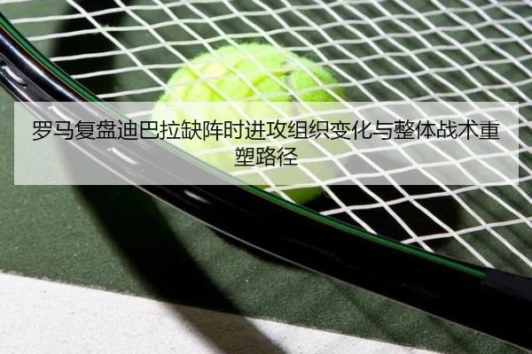 罗马复盘迪巴拉缺阵时进攻组织变化与整体战术重塑路径