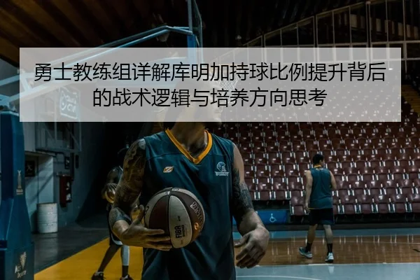 勇士教练组详解库明加持球比例提升背后的战术逻辑与培养方向思考