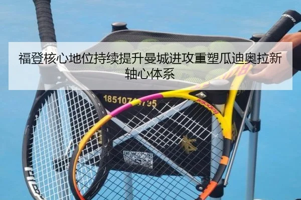 福登核心地位持续提升曼城进攻重塑瓜迪奥拉新轴心体系