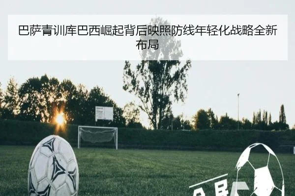 巴萨青训库巴西崛起背后映照防线年轻化战略全新布局