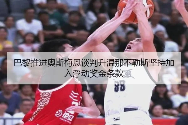 巴黎推进奥斯梅恩谈判升温那不勒斯坚持加入浮动奖金条款
