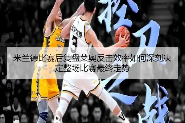 米兰德比赛后复盘莱奥反击效率如何深刻决定整场比赛最终走势
