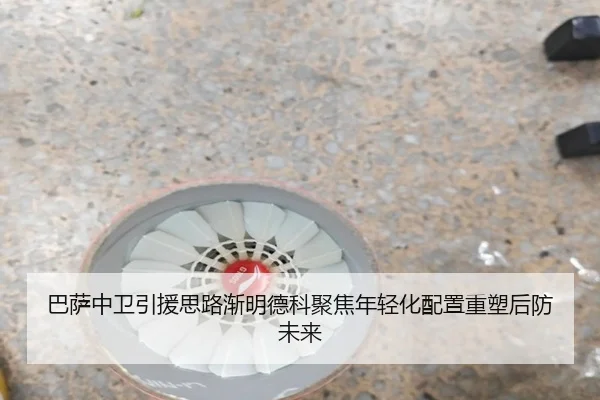 巴萨中卫引援思路渐明德科聚焦年轻化配置重塑后防未来