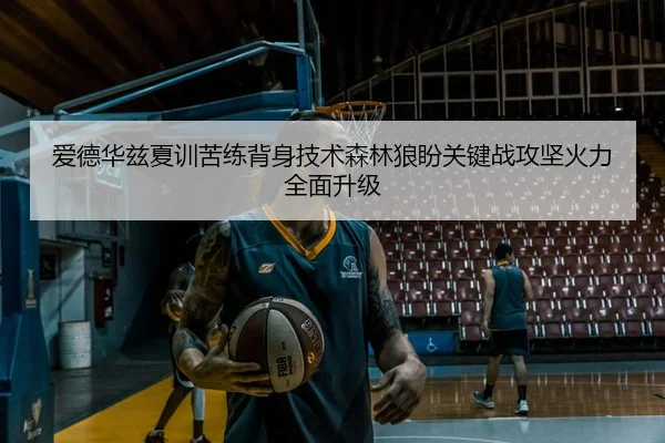 爱德华兹夏训苦练背身技术森林狼盼关键战攻坚火力全面升级
