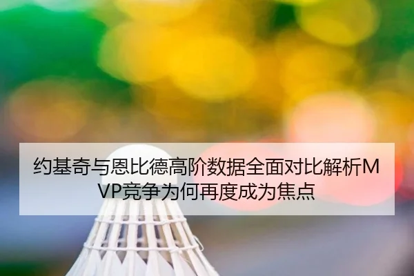 约基奇与恩比德高阶数据全面对比解析MVP竞争为何再度成为焦点
