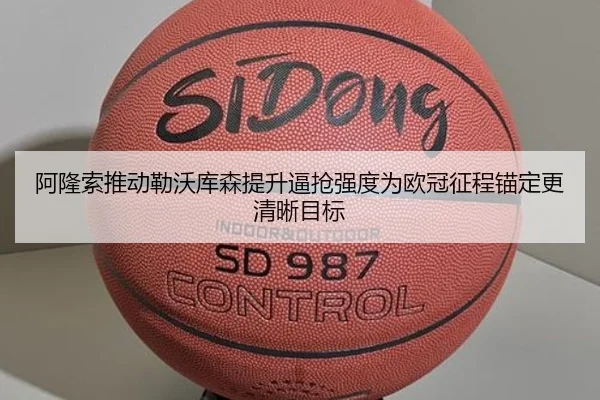 阿隆索推动勒沃库森提升逼抢强度为欧冠征程锚定更清晰目标